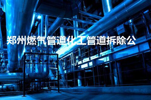 郑州燃气管道化工管道拆除公司，专业高效，安全无忧！