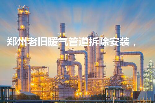 郑州老旧暖气管道拆除安装，焕新升级暖万家